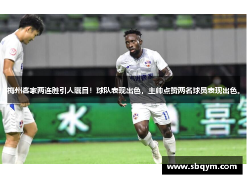 梅州客家两连胜引人瞩目！球队表现出色，主帅点赞两名球员表现出色。